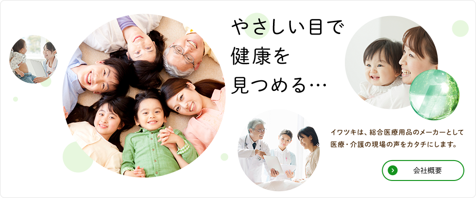 やさしい目で健康を見つめる…　イワツキは、総合医療用品のメーカーとして医療・介護の現場の声をカタチにします。